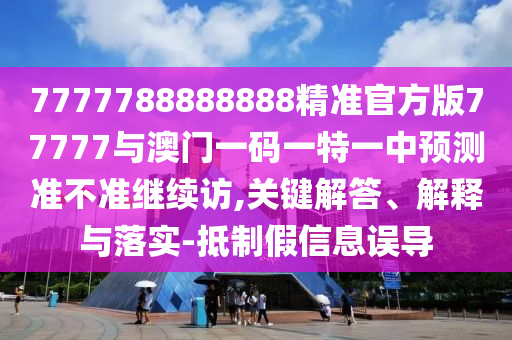 7777788888888精準(zhǔn)官方版77777與澳門一碼一特一中預(yù)測準(zhǔn)不準(zhǔn)繼續(xù)訪,關(guān)鍵解答、解釋與落實(shí)-抵制假信息誤導(dǎo)