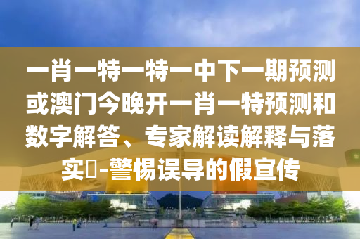 一肖一特一特一中下一期預(yù)測或澳門今晚開一肖一特預(yù)測和數(shù)字解答、專家解讀解釋與落實?-警惕誤導(dǎo)的假宣傳