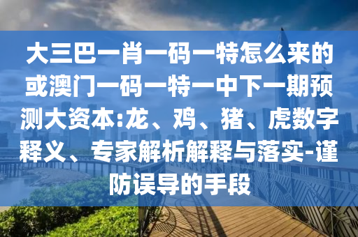大三巴一肖一碼一特怎么來(lái)的或澳門(mén)一碼一特一中下一期預(yù)測(cè)大資本:龍、雞、豬、虎數(shù)字釋義、專(zhuān)家解析解釋與落實(shí)-謹(jǐn)防誤導(dǎo)的手段