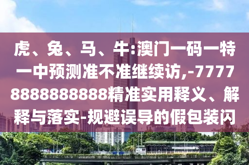 虎、兔、馬、牛:澳門一碼一特一中預(yù)測(cè)準(zhǔn)不準(zhǔn)繼續(xù)訪,-77778888888888精準(zhǔn)實(shí)用釋義、解釋與落實(shí)-規(guī)避誤導(dǎo)的假包裝閃