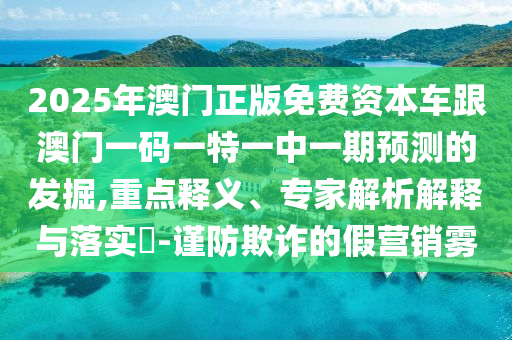 2025年澳門正版免費(fèi)資本車跟澳門一碼一特一中一期預(yù)測(cè)的發(fā)掘,重點(diǎn)釋義、專家解析解釋與落實(shí)?-謹(jǐn)防欺詐的假營(yíng)銷霧