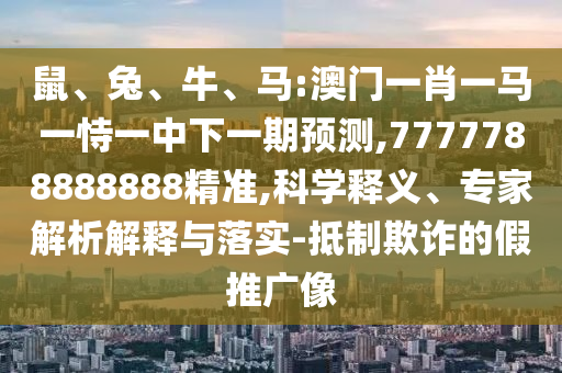 鼠、兔、牛、馬:澳門一肖一馬一恃一中下一期預(yù)測(cè),7777788888888精準(zhǔn),科學(xué)釋義、專家解析解釋與落實(shí)-抵制欺詐的假推廣像
