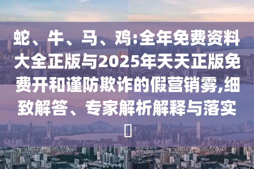 蛇、牛、馬、雞:全年免費資料大全正版與2025年天天正版免費開和謹(jǐn)防欺詐的假營銷霧,細(xì)致解答、專家解析解釋與落實?