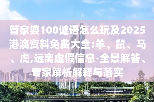 管家婆100謎語怎么玩及2025港澳資料免費(fèi)大全:羊、鼠、馬、虎,遠(yuǎn)離虛假信息-全景解答、專家解析解釋與落實(shí)