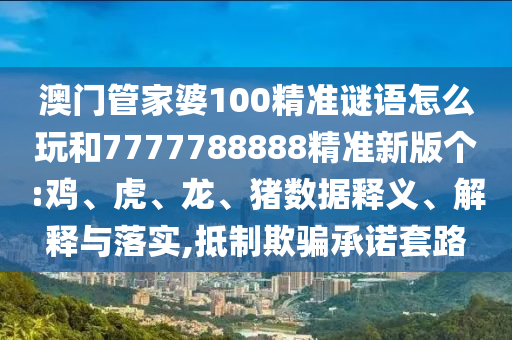 澳門管家婆100精準(zhǔn)謎語(yǔ)怎么玩和7777788888精準(zhǔn)新版?zhèn)€:雞、虎、龍、豬數(shù)據(jù)釋義、解釋與落實(shí),抵制欺騙承諾套路