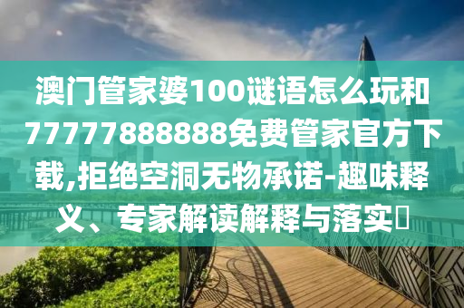 澳門管家婆100謎語怎么玩和77777888888免費管家官方下載,拒絕空洞無物承諾-趣味釋義、專家解讀解釋與落實?