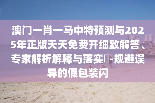 澳門一肖一馬中特預測與2025年正版天天免費開細致解答、專家解析解釋與落實?-規(guī)避誤導的假包裝閃