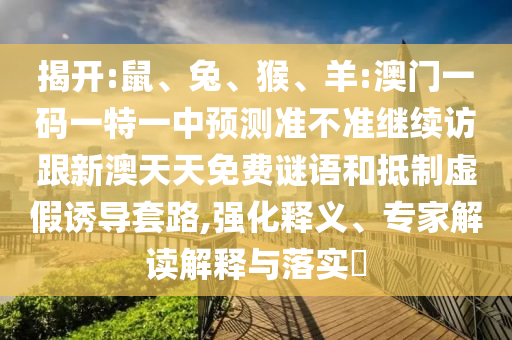 揭開:鼠、兔、猴、羊:澳門一碼一特一中預(yù)測準(zhǔn)不準(zhǔn)繼續(xù)訪跟新澳天天免費(fèi)謎語和抵制虛假誘導(dǎo)套路,強(qiáng)化釋義、專家解讀解釋與落實(shí)?