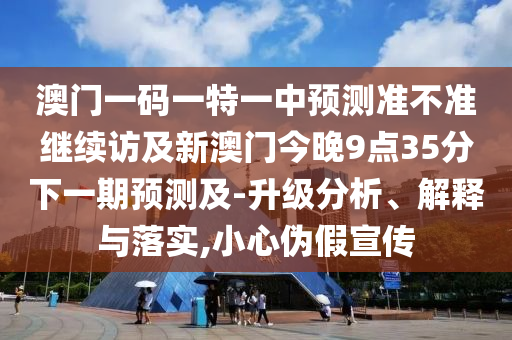 澳門一碼一特一中預(yù)測準(zhǔn)不準(zhǔn)繼續(xù)訪及新澳門今晚9點(diǎn)35分下一期預(yù)測及-升級分析、解釋與落實(shí),小心偽假宣傳