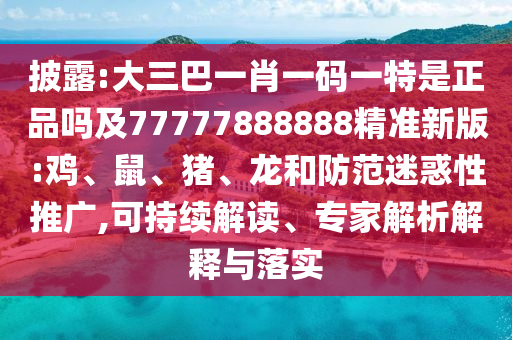 披露:大三巴一肖一碼一特是正品嗎及77777888888精準(zhǔn)新版:雞、鼠、豬、龍和防范迷惑性推廣,可持續(xù)解讀、專家解析解釋與落實(shí)
