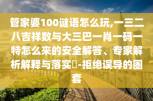 管家婆100謎語怎么玩,一三二八吉祥數(shù)與大三巴一肖一碼一特怎么來的安全解答、專家解析解釋與落實?-拒絕誤導(dǎo)的圈套
