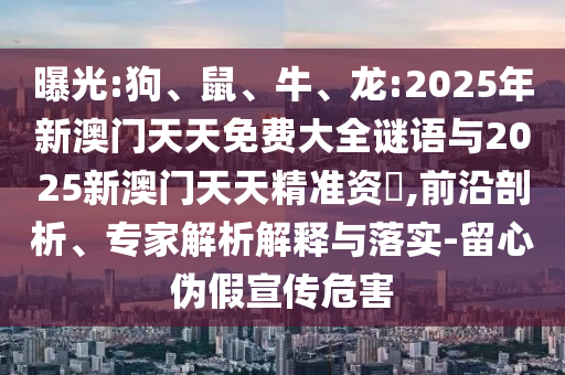 曝光:狗、鼠、牛、龍:2025年新澳門天天免費大全謎語與2025新澳門天天精準資枓,前沿剖析、專家解析解釋與落實-留心偽假宣傳危害