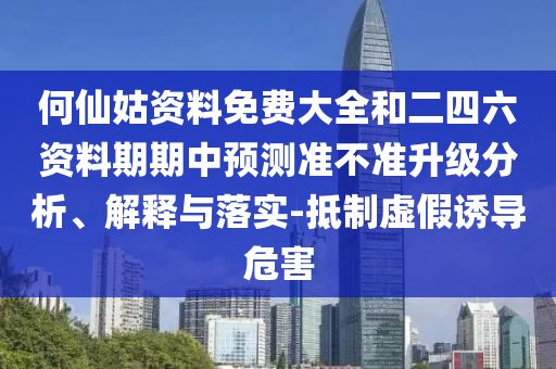 何仙姑資料免費大全和二四六資料期期中預(yù)測準(zhǔn)不準(zhǔn)升級分析、解釋與落實-抵制虛假誘導(dǎo)危害