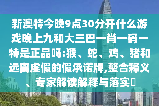 新澳特今晚9點(diǎn)30分開什么游戲晚上九和大三巴一肖一碼一特是正品嗎:猴、蛇、雞、豬和遠(yuǎn)離虛假的假承諾牌,整合釋義、專家解讀解釋與落實(shí)?