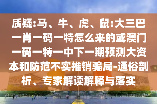 質(zhì)疑:馬、牛、虎、鼠:大三巴一肖一碼一特怎么來的或澳門一碼一特一中下一期預(yù)測大資本和防范不實(shí)推銷騙局-通俗剖析、專家解讀解釋與落實(shí)