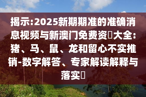 揭示:2025新期期準(zhǔn)的準(zhǔn)確消息視頻與新澳門(mén)免費(fèi)資枓大全:豬、馬、鼠、龍和留心不實(shí)推銷(xiāo)-數(shù)字解答、專(zhuān)家解讀解釋與落實(shí)?