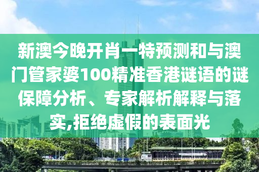 新澳今晚開肖一特預測和與澳門管家婆100精準香港謎語的謎保障分析、專家解析解釋與落實,拒絕虛假的表面光