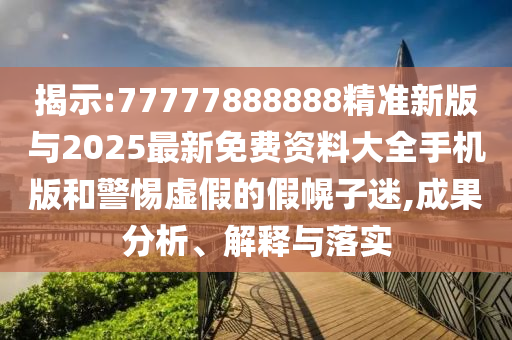 揭示:77777888888精準(zhǔn)新版與2025最新免費(fèi)資料大全手機(jī)版和警惕虛假的假幌子迷,成果分析、解釋與落實(shí)