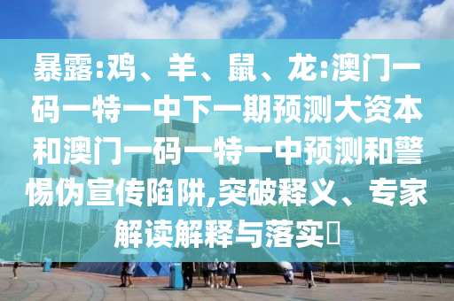 暴露:雞、羊、鼠、龍:澳門(mén)一碼一特一中下一期預(yù)測(cè)大資本和澳門(mén)一碼一特一中預(yù)測(cè)和警惕偽宣傳陷阱,突破釋義、專(zhuān)家解讀解釋與落實(shí)?