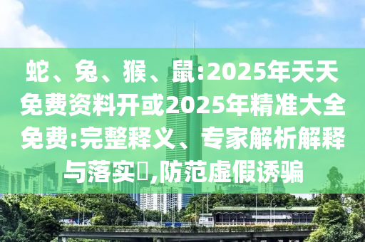 蛇、兔、猴、鼠:2025年天天免費資料開或2025年精準大全免費:完整釋義、專家解析解釋與落實?,防范虛假誘騙