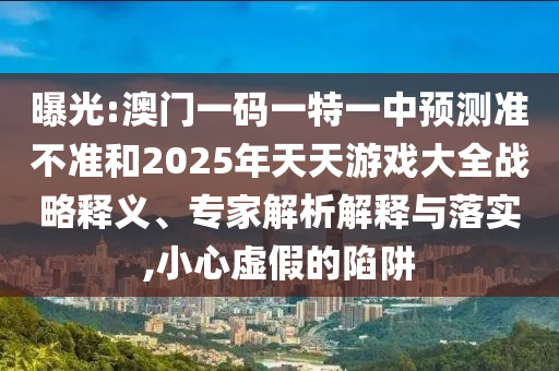 曝光:澳門一碼一特一中預(yù)測準不準和2025年天天游戲大全戰(zhàn)略釋義、專家解析解釋與落實,小心虛假的陷阱