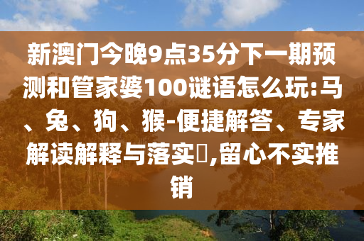 新澳門(mén)今晚9點(diǎn)35分下一期預(yù)測(cè)和管家婆100謎語(yǔ)怎么玩:馬、兔、狗、猴-便捷解答、專(zhuān)家解讀解釋與落實(shí)?,留心不實(shí)推銷(xiāo)