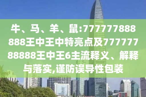 牛、馬、羊、鼠:777777888888王中王中特亮點(diǎn)及77777788888王中王6主流釋義、解釋與落實(shí),謹(jǐn)防誤導(dǎo)性包裝