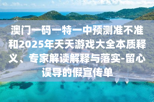 澳門一碼一特一中預(yù)測(cè)準(zhǔn)不準(zhǔn)和2025年天天游戲大全本質(zhì)釋義、專家解讀解釋與落實(shí)-留心誤導(dǎo)的假宣傳單