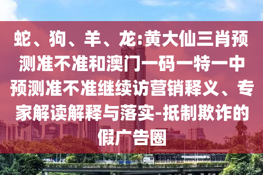 蛇、狗、羊、龍:黃大仙三肖預(yù)測(cè)準(zhǔn)不準(zhǔn)和澳門一碼一特一中預(yù)測(cè)準(zhǔn)不準(zhǔn)繼續(xù)訪營銷釋義、專家解讀解釋與落實(shí)-抵制欺詐的假廣告圈