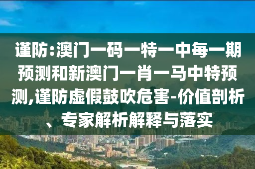 謹防:澳門一碼一特一中每一期預測和新澳門一肖一馬中特預測,謹防虛假鼓吹危害-價值剖析、專家解析解釋與落實