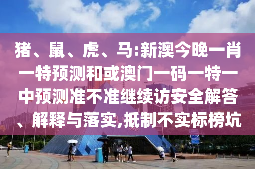 豬、鼠、虎、馬:新澳今晚一肖一特預測和或澳門一碼一特一中預測準不準繼續(xù)訪安全解答、解釋與落實,抵制不實標榜坑
