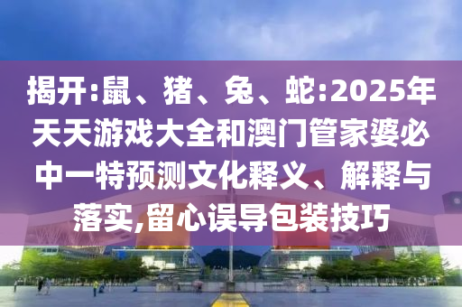 揭開(kāi):鼠、豬、兔、蛇:2025年天天游戲大全和澳門管家婆必中一特預(yù)測(cè)文化釋義、解釋與落實(shí),留心誤導(dǎo)包裝技巧