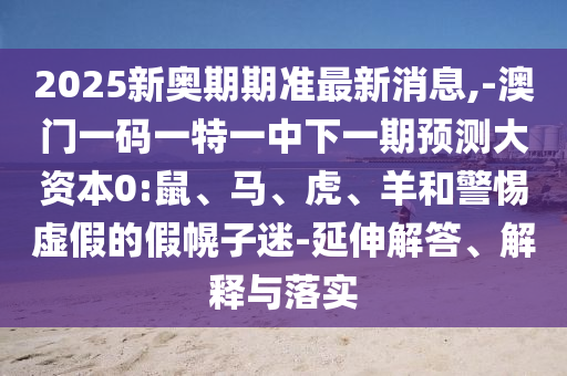 2025新奧期期準(zhǔn)最新消息,-澳門一碼一特一中下一期預(yù)測(cè)大資本0:鼠、馬、虎、羊和警惕虛假的假幌子迷-延伸解答、解釋與落實(shí)