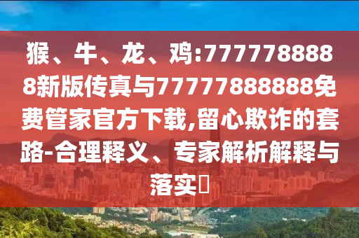 猴、牛、龍、雞:7777788888新版?zhèn)髡媾c77777888888免費管家官方下載,留心欺詐的套路-合理釋義、專家解析解釋與落實?