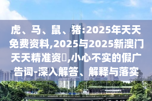 虎、馬、鼠、豬:2025年天天免費(fèi)資料,2025與2025新澳門(mén)天天精準(zhǔn)資枓,小心不實(shí)的假?gòu)V告詞-深入解答、解釋與落實(shí)