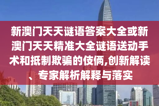 新澳門天天謎語(yǔ)答案大全或新澳門天天精準(zhǔn)大全謎語(yǔ)送動(dòng)手術(shù)和抵制欺騙的伎倆,創(chuàng)新解讀、專家解析解釋與落實(shí)