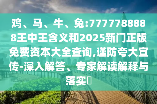 雞、馬、牛、兔:7777788888王中王含義和2025新門正版免費資本大全查詢,謹防夸大宣傳-深入解答、專家解讀解釋與落實?