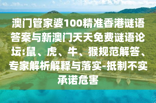 澳門管家婆100精準(zhǔn)香港謎語答案與新澳門天天免費(fèi)謎語論壇:鼠、虎、牛、猴規(guī)范解答、專家解析解釋與落實(shí)-抵制不實(shí)承諾危害