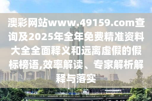 澳彩網(wǎng)站www.49159.соm查詢及2025年全年免費(fèi)精準(zhǔn)資料大全全面釋義和遠(yuǎn)離虛假的假標(biāo)榜語,效率解讀、專家解析解釋與落實(shí)