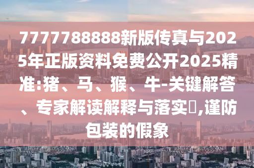 7777788888新版?zhèn)髡媾c2025年正版資料免費公開2025精準:豬、馬、猴、牛-關(guān)鍵解答、專家解讀解釋與落實?,謹防包裝的假象