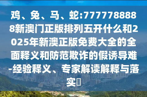雞、兔、馬、蛇:7777788888新澳門(mén)正版排列五開(kāi)什么和2025年新澳正版免費(fèi)大全的全面釋義和防范欺詐的假誘導(dǎo)難-經(jīng)驗(yàn)釋義、專家解讀解釋與落實(shí)?