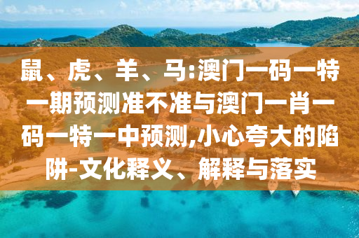 鼠、虎、羊、馬:澳門一碼一特一期預(yù)測(cè)準(zhǔn)不準(zhǔn)與澳門一肖一碼一特一中預(yù)測(cè),小心夸大的陷阱-文化釋義、解釋與落實(shí)