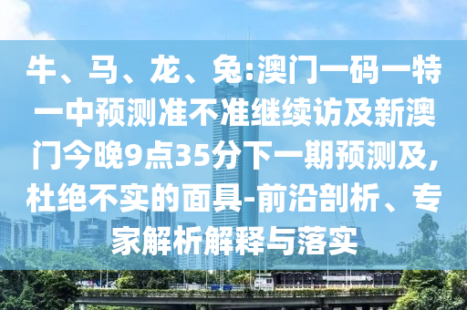 牛、馬、龍、兔:澳門一碼一特一中預測準不準繼續(xù)訪及新澳門今晚9點35分下一期預測及,杜絕不實的面具-前沿剖析、專家解析解釋與落實