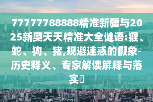 77777788888精準(zhǔn)新疆與2025新奧天天精準(zhǔn)大全謎語(yǔ):猴、蛇、狗、豬,規(guī)避迷惑的假象-歷史釋義、專家解讀解釋與落實(shí)?