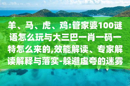 羊、馬、虎、雞:管家婆100謎語(yǔ)怎么玩與大三巴一肖一碼一特怎么來(lái)的,效能解讀、專家解讀解釋與落實(shí)-躲避虛夸的迷霧