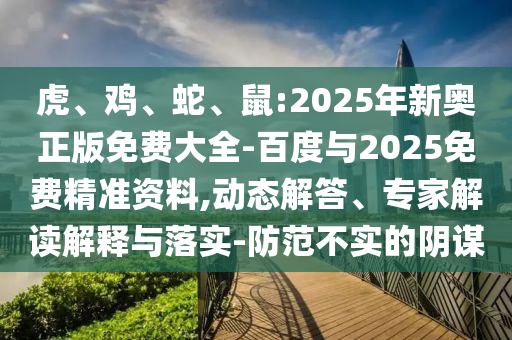 虎、雞、蛇、鼠:2025年新奧正版免費(fèi)大全-百度與2025免費(fèi)精準(zhǔn)資料,動(dòng)態(tài)解答、專(zhuān)家解讀解釋與落實(shí)-防范不實(shí)的陰謀