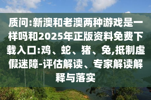 質(zhì)問(wèn):新澳和老澳兩種游戲是一樣嗎和2025年正版資料免費(fèi)下載入口:雞、蛇、豬、兔,抵制虛假迷障-評(píng)估解讀、專家解讀解釋與落實(shí)
