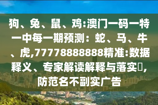 狗、兔、鼠、雞:澳門一碼一特一中每一期預(yù)測：蛇、馬、牛、虎,77778888888精準:數(shù)據(jù)釋義、專家解讀解釋與落實?,防范名不副實廣告