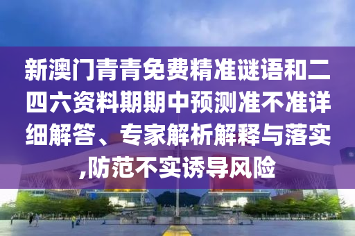 新澳門青青免費(fèi)精準(zhǔn)謎語(yǔ)和二四六資料期期中預(yù)測(cè)準(zhǔn)不準(zhǔn)詳細(xì)解答、專家解析解釋與落實(shí),防范不實(shí)誘導(dǎo)風(fēng)險(xiǎn)