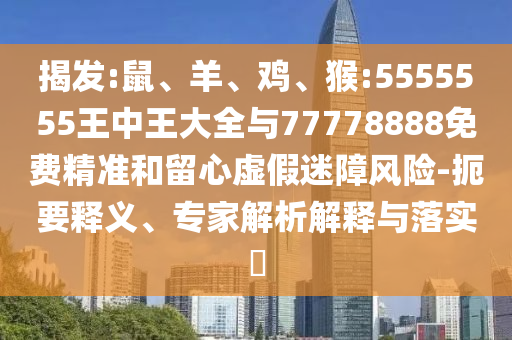 揭發(fā):鼠、羊、雞、猴:5555555王中王大全與77778888免費(fèi)精準(zhǔn)和留心虛假迷障風(fēng)險-扼要釋義、專家解析解釋與落實?
